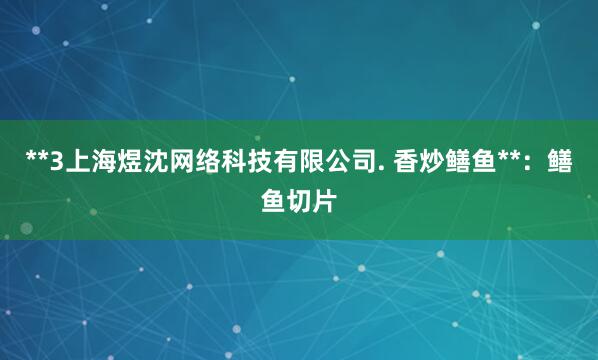 **3上海煜沈网络科技有限公司. 香炒鳝鱼**：鳝鱼切片