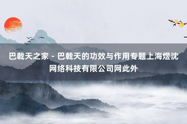 巴戟天之家 - 巴戟天的功效与作用专题上海煜沈网络科技有限公司网此外
