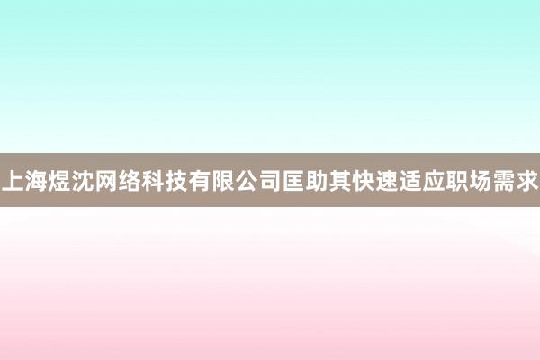 上海煜沈网络科技有限公司匡助其快速适应职场需求
