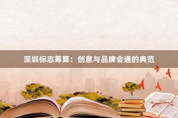 深圳标志筹算:创意与品牌会通的典范