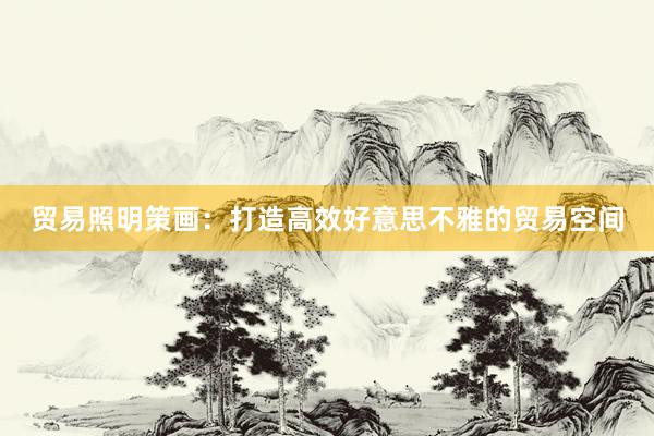 贸易照明策画：打造高效好意思不雅的贸易空间
