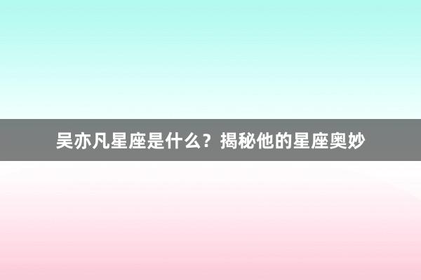 吴亦凡星座是什么？揭秘他的星座奥妙