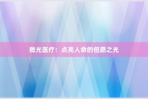 微光医疗：点亮人命的但愿之光