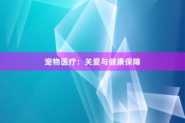 宠物医疗：关爱与健康保障