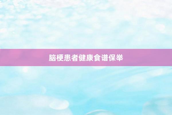 脑梗患者健康食谱保举
